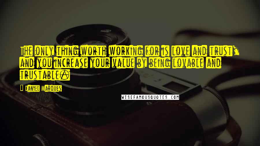 Daniel Marques Quotes: The only thing worth working for is love and trust, and you increase your value by being lovable and trustable.