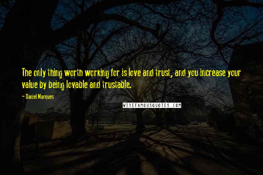 Daniel Marques Quotes: The only thing worth working for is love and trust, and you increase your value by being lovable and trustable.