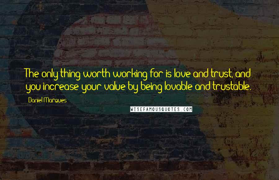 Daniel Marques Quotes: The only thing worth working for is love and trust, and you increase your value by being lovable and trustable.