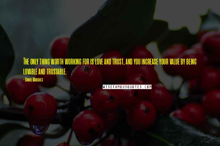 Daniel Marques Quotes: The only thing worth working for is love and trust, and you increase your value by being lovable and trustable.