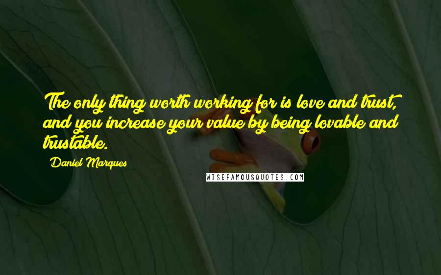 Daniel Marques Quotes: The only thing worth working for is love and trust, and you increase your value by being lovable and trustable.