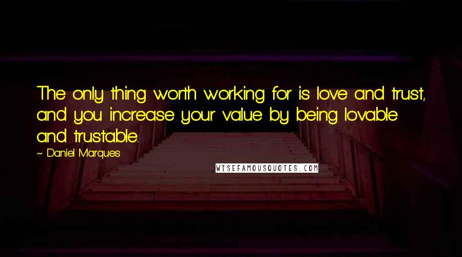 Daniel Marques Quotes: The only thing worth working for is love and trust, and you increase your value by being lovable and trustable.