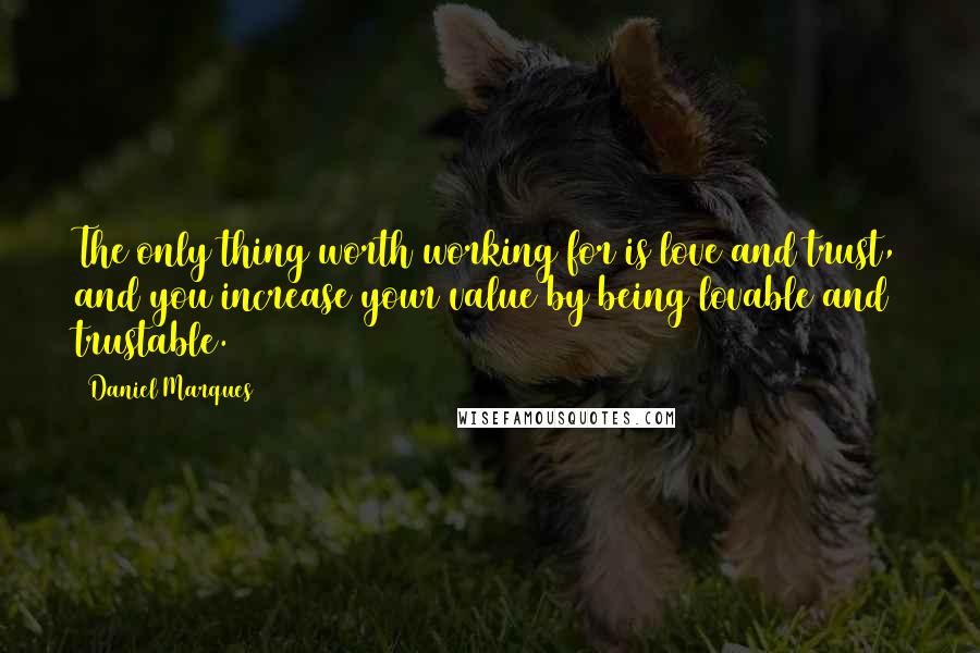 Daniel Marques Quotes: The only thing worth working for is love and trust, and you increase your value by being lovable and trustable.