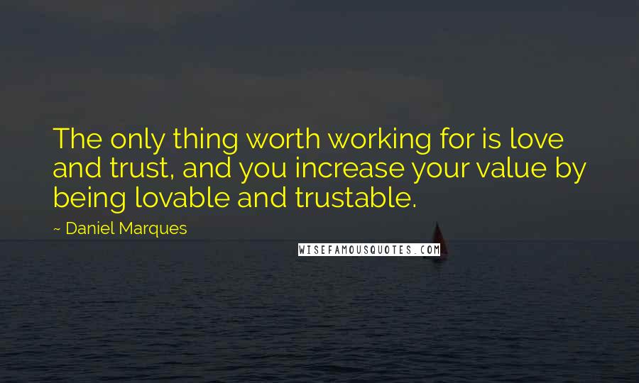 Daniel Marques Quotes: The only thing worth working for is love and trust, and you increase your value by being lovable and trustable.