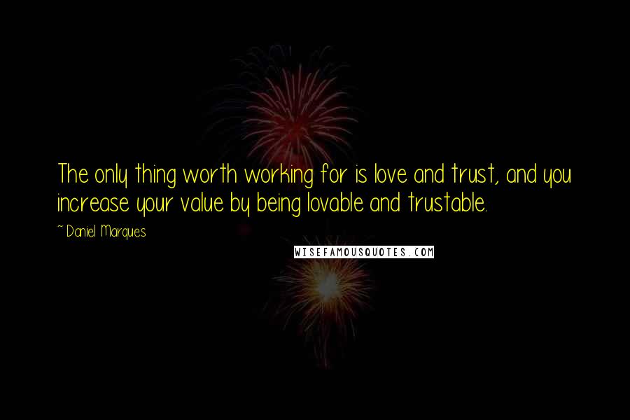 Daniel Marques Quotes: The only thing worth working for is love and trust, and you increase your value by being lovable and trustable.