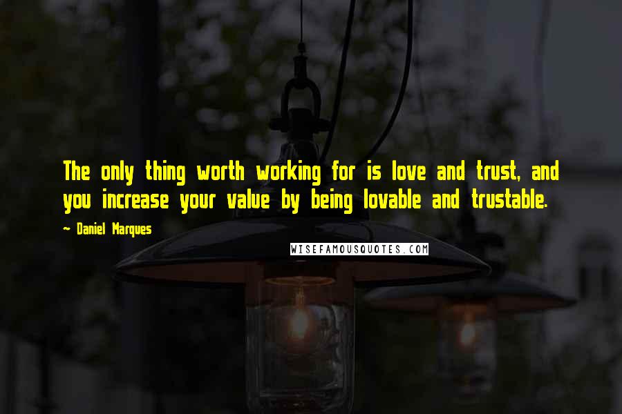 Daniel Marques Quotes: The only thing worth working for is love and trust, and you increase your value by being lovable and trustable.