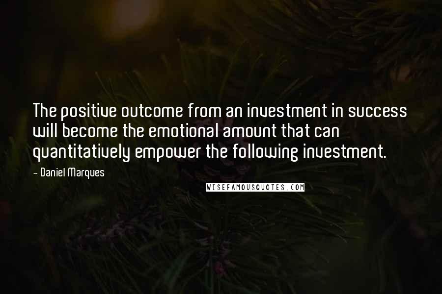 Daniel Marques Quotes: The positive outcome from an investment in success will become the emotional amount that can quantitatively empower the following investment.