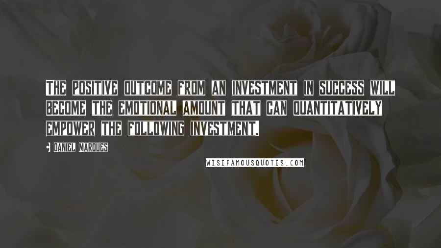 Daniel Marques Quotes: The positive outcome from an investment in success will become the emotional amount that can quantitatively empower the following investment.