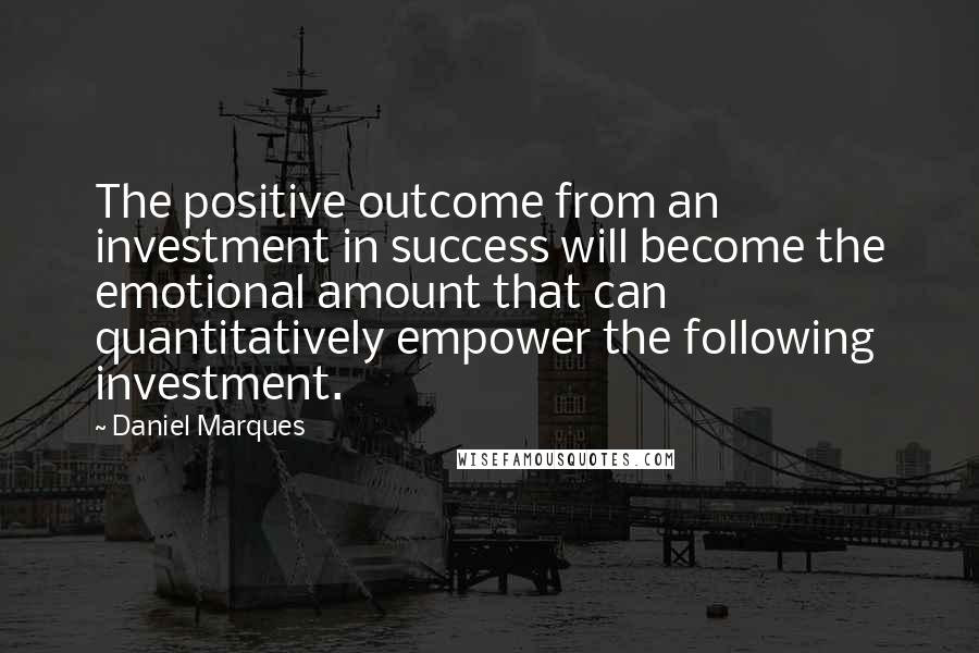 Daniel Marques Quotes: The positive outcome from an investment in success will become the emotional amount that can quantitatively empower the following investment.