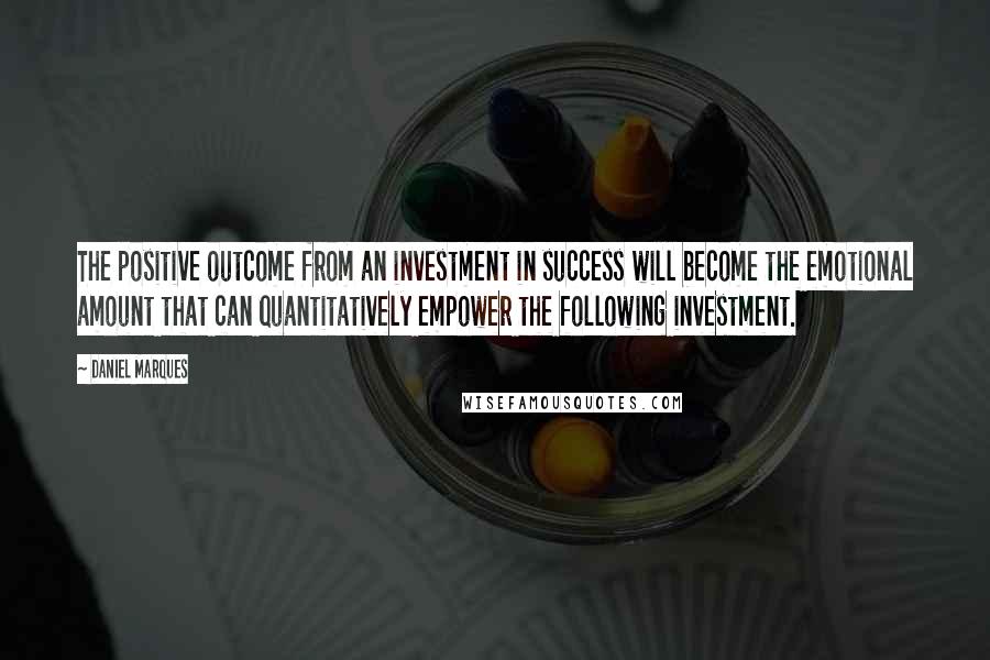 Daniel Marques Quotes: The positive outcome from an investment in success will become the emotional amount that can quantitatively empower the following investment.