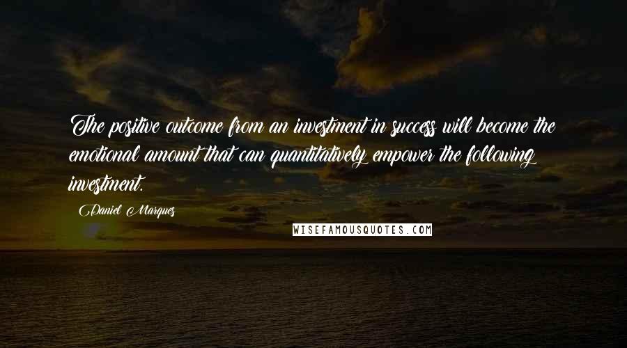Daniel Marques Quotes: The positive outcome from an investment in success will become the emotional amount that can quantitatively empower the following investment.