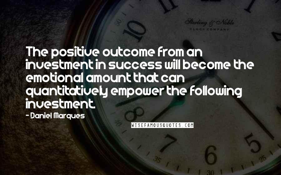 Daniel Marques Quotes: The positive outcome from an investment in success will become the emotional amount that can quantitatively empower the following investment.