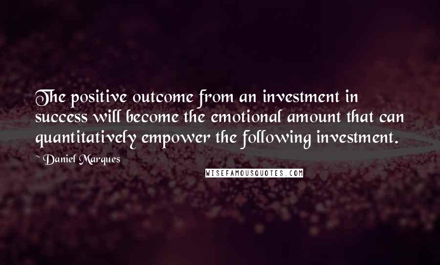 Daniel Marques Quotes: The positive outcome from an investment in success will become the emotional amount that can quantitatively empower the following investment.