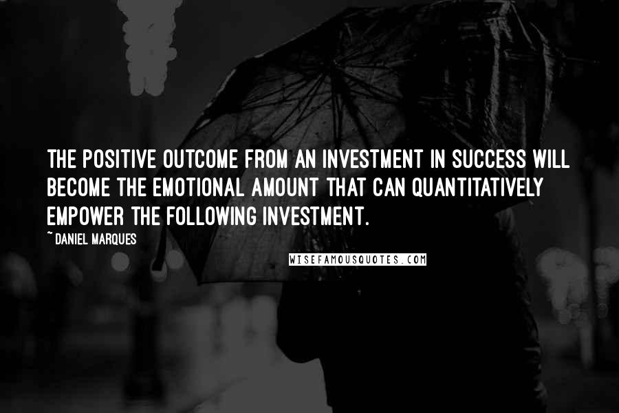 Daniel Marques Quotes: The positive outcome from an investment in success will become the emotional amount that can quantitatively empower the following investment.