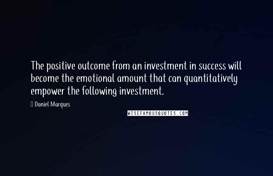 Daniel Marques Quotes: The positive outcome from an investment in success will become the emotional amount that can quantitatively empower the following investment.