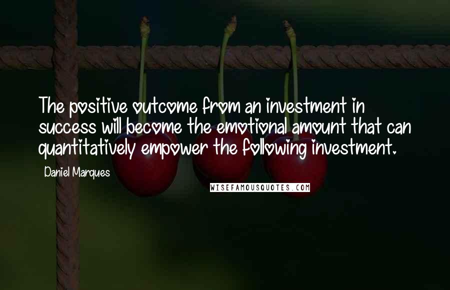 Daniel Marques Quotes: The positive outcome from an investment in success will become the emotional amount that can quantitatively empower the following investment.