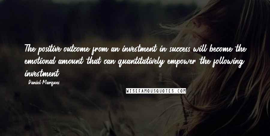 Daniel Marques Quotes: The positive outcome from an investment in success will become the emotional amount that can quantitatively empower the following investment.