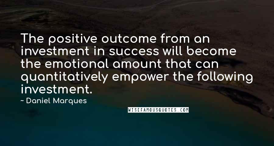 Daniel Marques Quotes: The positive outcome from an investment in success will become the emotional amount that can quantitatively empower the following investment.