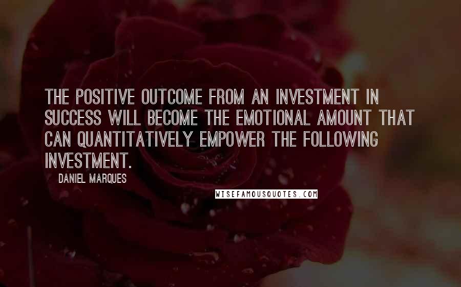 Daniel Marques Quotes: The positive outcome from an investment in success will become the emotional amount that can quantitatively empower the following investment.
