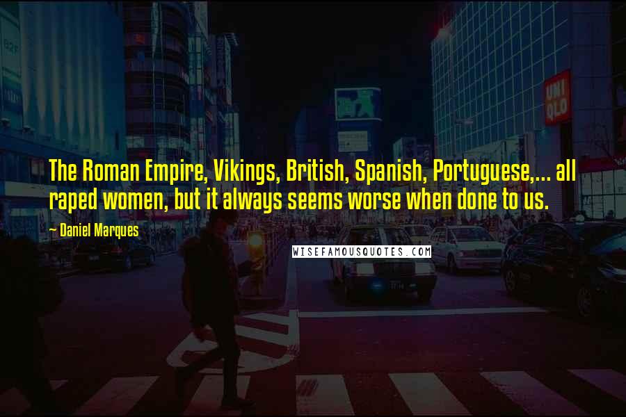 Daniel Marques Quotes: The Roman Empire, Vikings, British, Spanish, Portuguese,... all raped women, but it always seems worse when done to us.