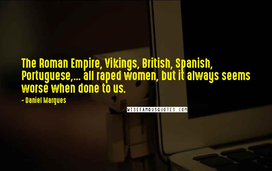 Daniel Marques Quotes: The Roman Empire, Vikings, British, Spanish, Portuguese,... all raped women, but it always seems worse when done to us.