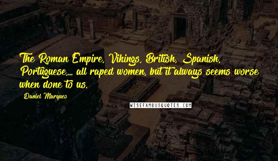 Daniel Marques Quotes: The Roman Empire, Vikings, British, Spanish, Portuguese,... all raped women, but it always seems worse when done to us.