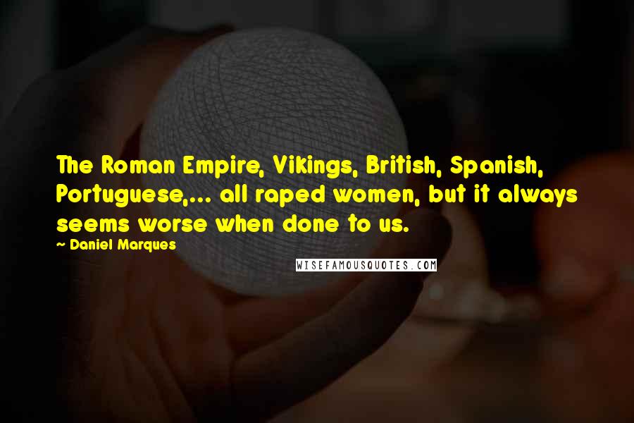 Daniel Marques Quotes: The Roman Empire, Vikings, British, Spanish, Portuguese,... all raped women, but it always seems worse when done to us.