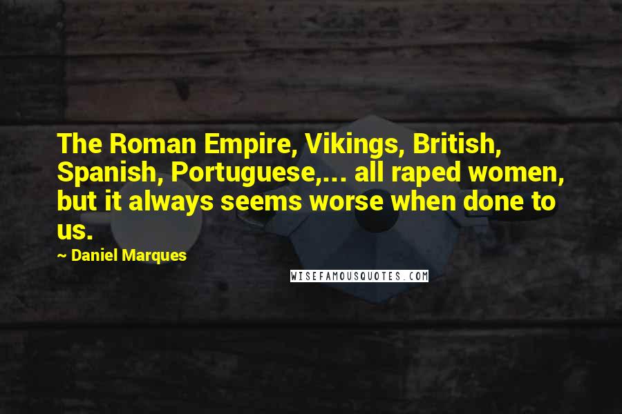 Daniel Marques Quotes: The Roman Empire, Vikings, British, Spanish, Portuguese,... all raped women, but it always seems worse when done to us.