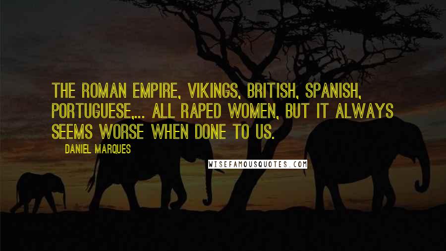 Daniel Marques Quotes: The Roman Empire, Vikings, British, Spanish, Portuguese,... all raped women, but it always seems worse when done to us.