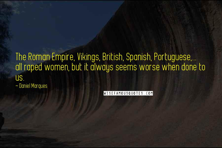 Daniel Marques Quotes: The Roman Empire, Vikings, British, Spanish, Portuguese,... all raped women, but it always seems worse when done to us.