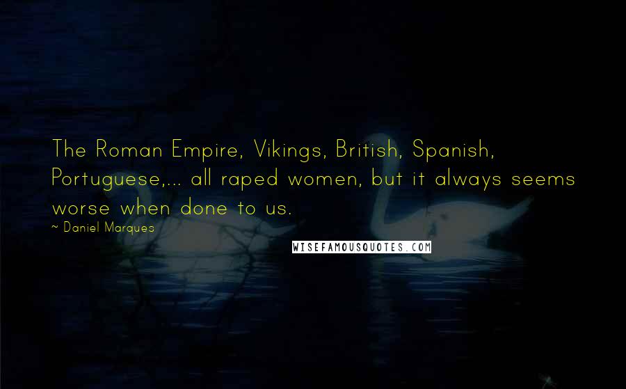 Daniel Marques Quotes: The Roman Empire, Vikings, British, Spanish, Portuguese,... all raped women, but it always seems worse when done to us.