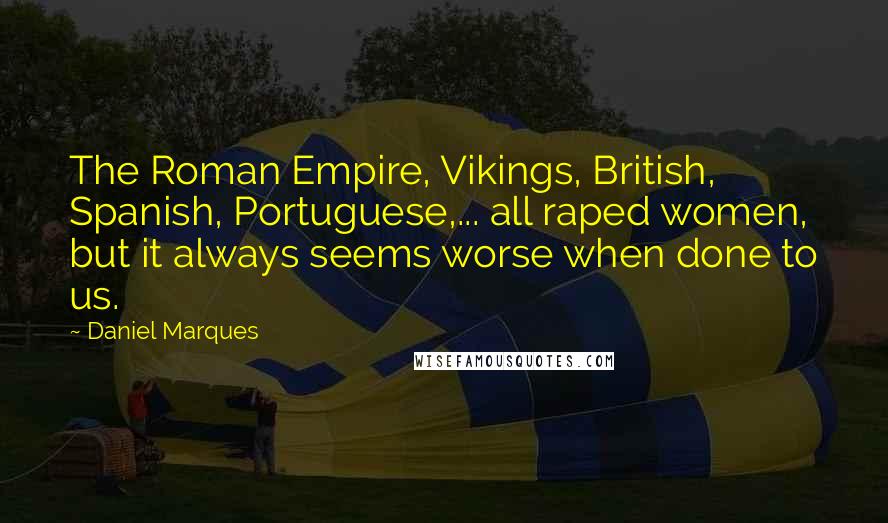 Daniel Marques Quotes: The Roman Empire, Vikings, British, Spanish, Portuguese,... all raped women, but it always seems worse when done to us.
