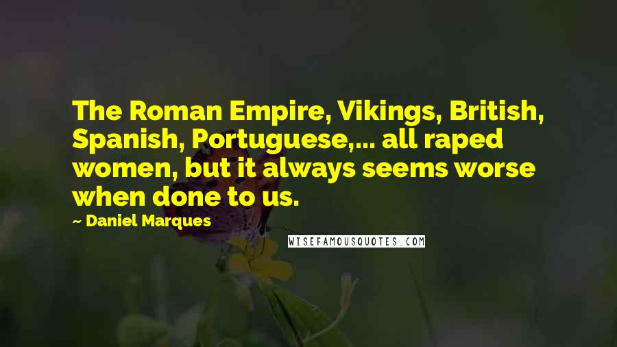 Daniel Marques Quotes: The Roman Empire, Vikings, British, Spanish, Portuguese,... all raped women, but it always seems worse when done to us.