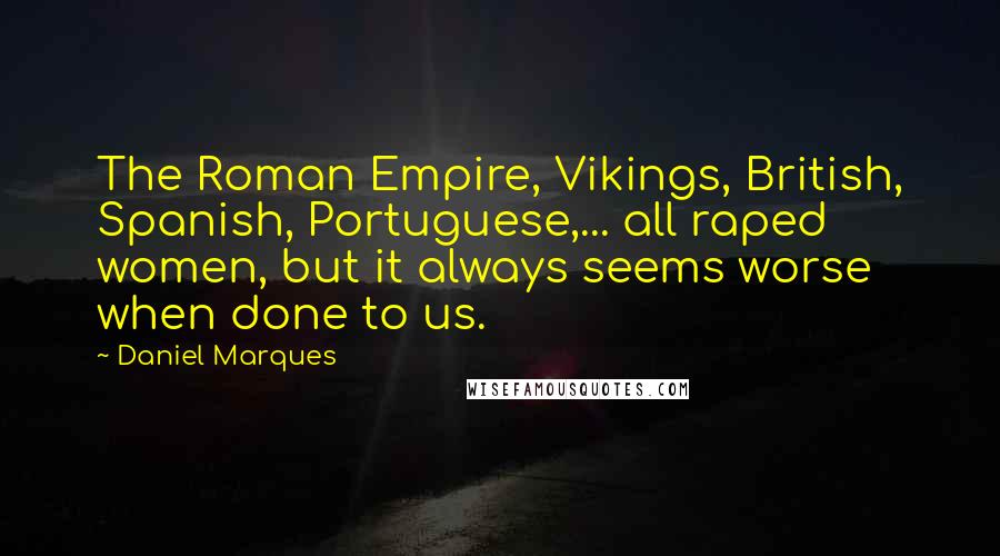 Daniel Marques Quotes: The Roman Empire, Vikings, British, Spanish, Portuguese,... all raped women, but it always seems worse when done to us.