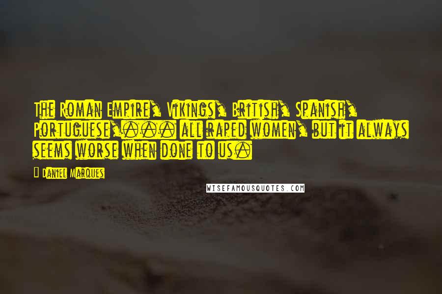 Daniel Marques Quotes: The Roman Empire, Vikings, British, Spanish, Portuguese,... all raped women, but it always seems worse when done to us.