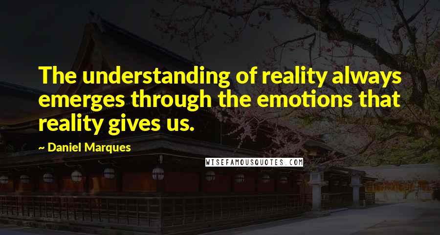 Daniel Marques Quotes: The understanding of reality always emerges through the emotions that reality gives us.