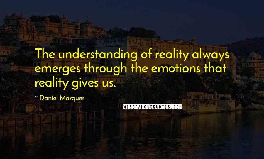 Daniel Marques Quotes: The understanding of reality always emerges through the emotions that reality gives us.