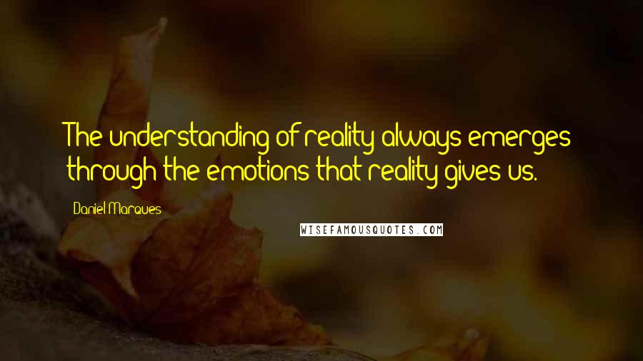 Daniel Marques Quotes: The understanding of reality always emerges through the emotions that reality gives us.