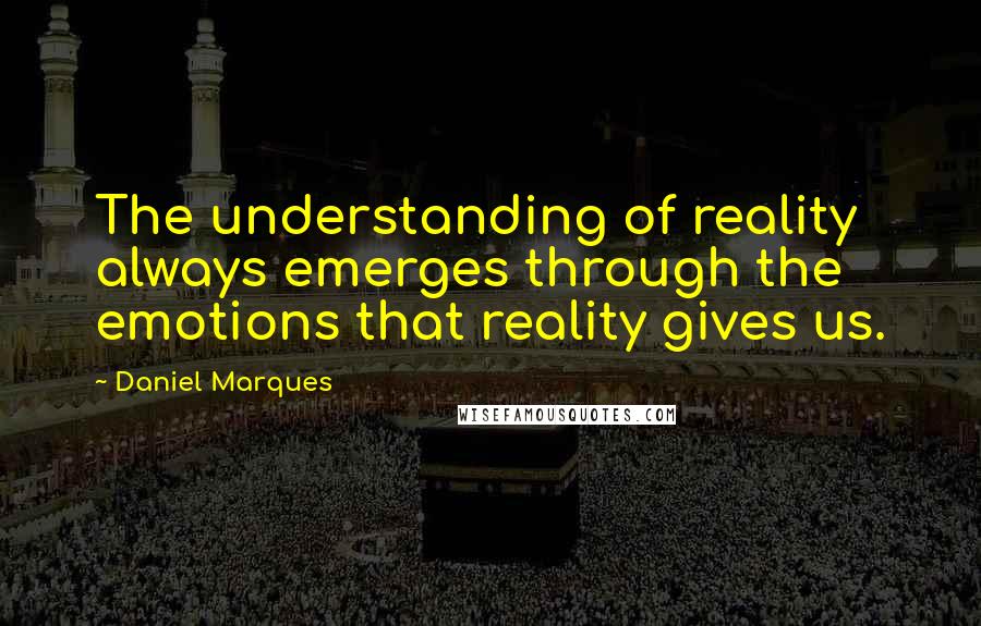 Daniel Marques Quotes: The understanding of reality always emerges through the emotions that reality gives us.