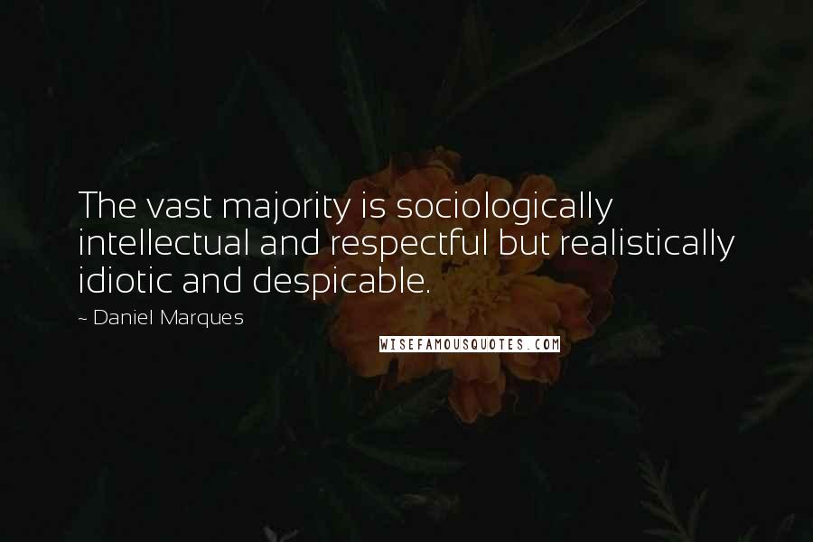 Daniel Marques Quotes: The vast majority is sociologically intellectual and respectful but realistically idiotic and despicable.