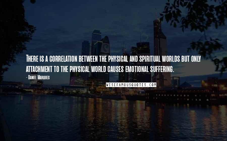 Daniel Marques Quotes: There is a correlation between the physical and spiritual worlds but only attachment to the physical world causes emotional suffering.