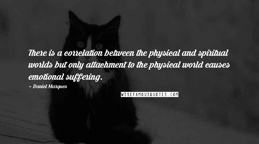 Daniel Marques Quotes: There is a correlation between the physical and spiritual worlds but only attachment to the physical world causes emotional suffering.