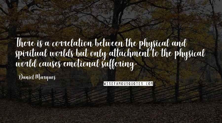 Daniel Marques Quotes: There is a correlation between the physical and spiritual worlds but only attachment to the physical world causes emotional suffering.