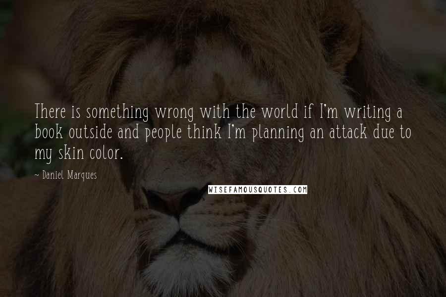 Daniel Marques Quotes: There is something wrong with the world if I'm writing a book outside and people think I'm planning an attack due to my skin color.