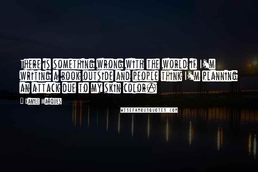 Daniel Marques Quotes: There is something wrong with the world if I'm writing a book outside and people think I'm planning an attack due to my skin color.