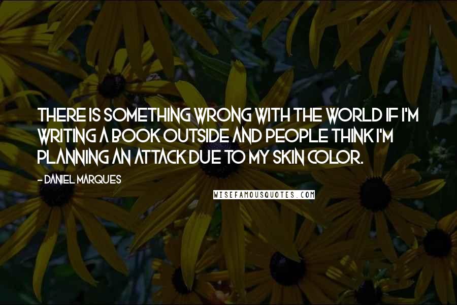 Daniel Marques Quotes: There is something wrong with the world if I'm writing a book outside and people think I'm planning an attack due to my skin color.