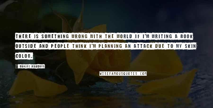 Daniel Marques Quotes: There is something wrong with the world if I'm writing a book outside and people think I'm planning an attack due to my skin color.