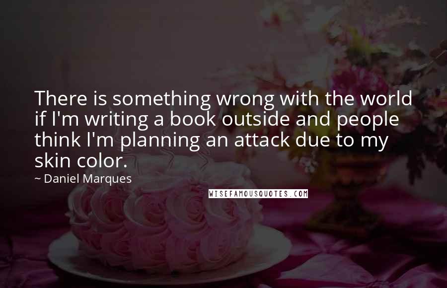 Daniel Marques Quotes: There is something wrong with the world if I'm writing a book outside and people think I'm planning an attack due to my skin color.