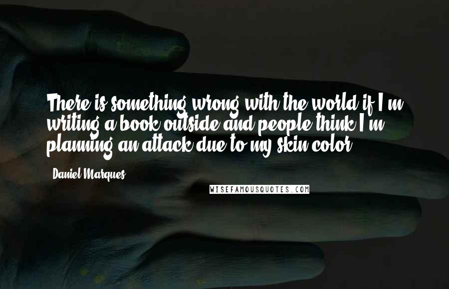 Daniel Marques Quotes: There is something wrong with the world if I'm writing a book outside and people think I'm planning an attack due to my skin color.