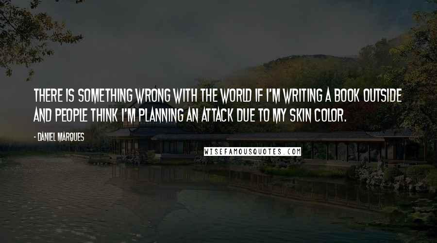 Daniel Marques Quotes: There is something wrong with the world if I'm writing a book outside and people think I'm planning an attack due to my skin color.